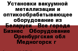 Установки вакуумной металлизации и оптикообрабатывающее оборудование из Беларуси - Все города Бизнес » Оборудование   . Оренбургская обл.,Медногорск г.